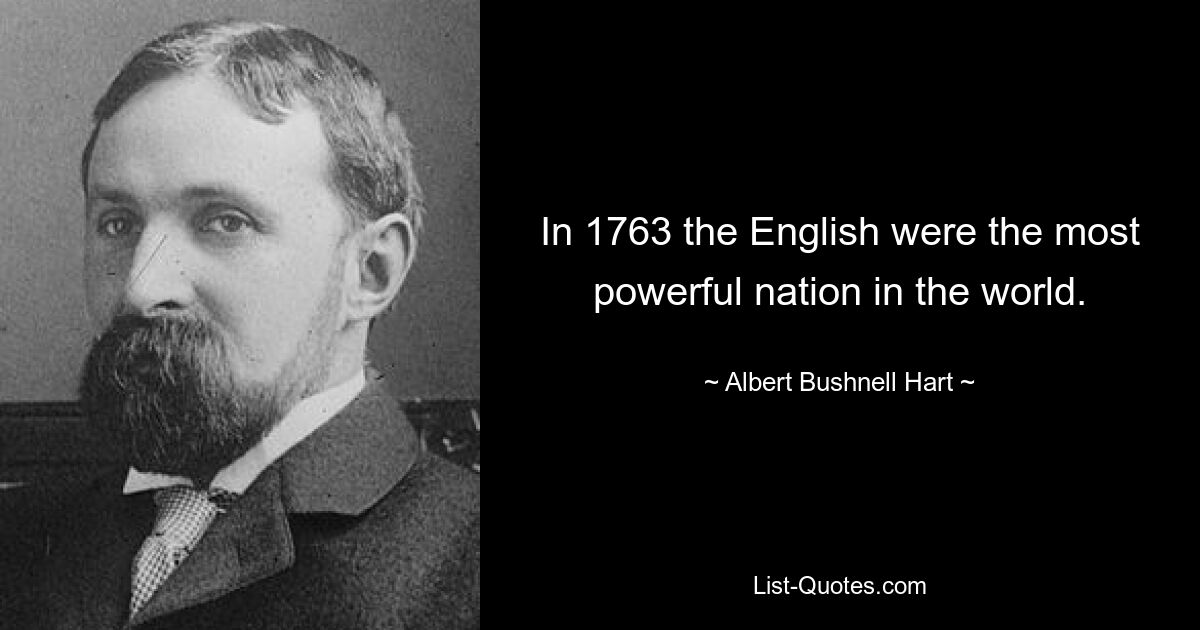 In 1763 the English were the most powerful nation in the world. — © Albert Bushnell Hart