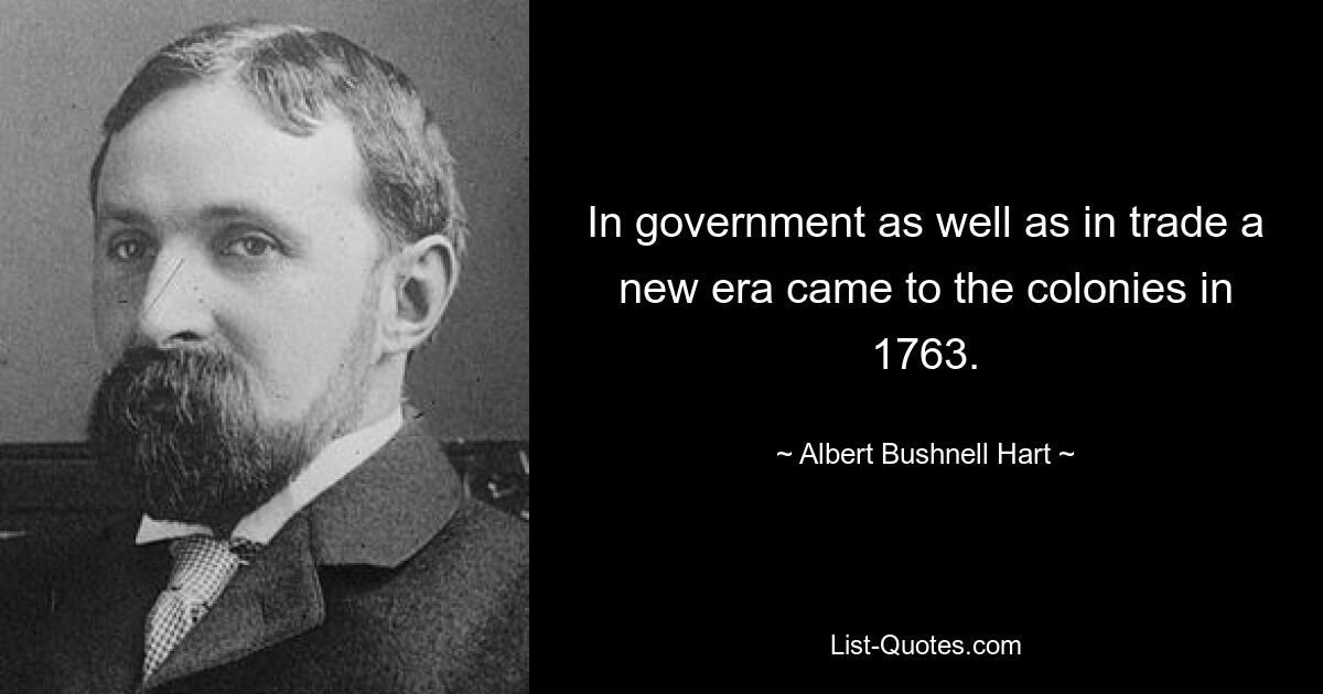 In government as well as in trade a new era came to the colonies in 1763. — © Albert Bushnell Hart