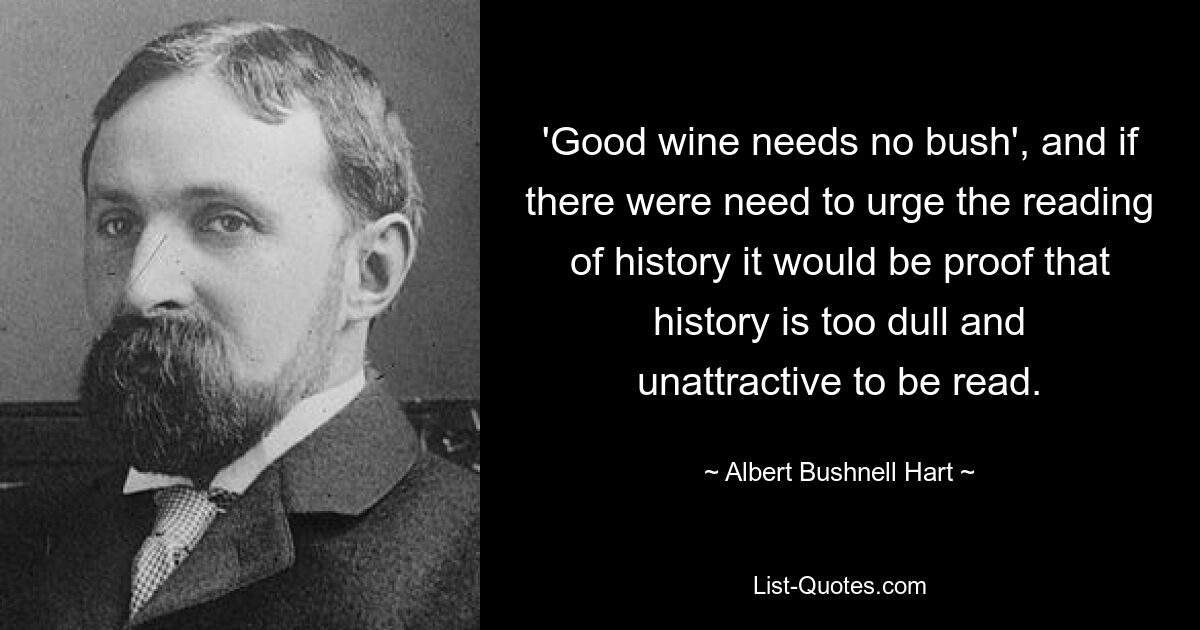 'Good wine needs no bush', and if there were need to urge the reading of history it would be proof that history is too dull and unattractive to be read. — © Albert Bushnell Hart