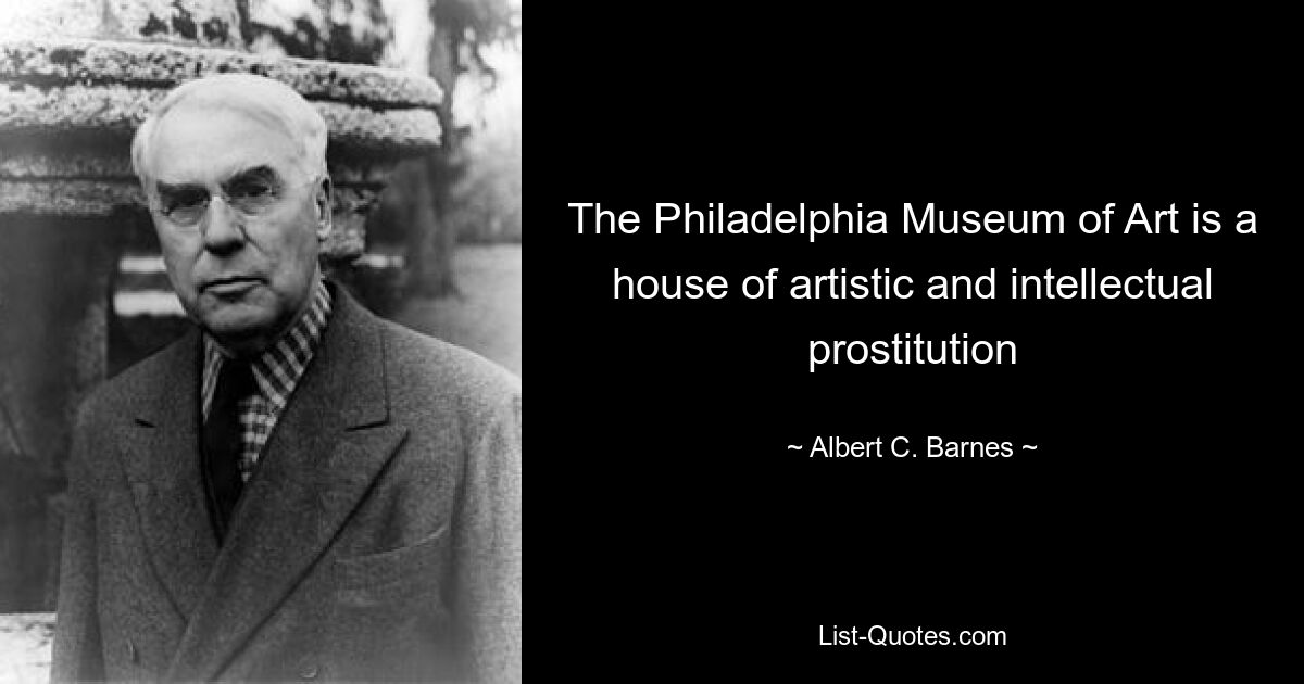 The Philadelphia Museum of Art is a house of artistic and intellectual prostitution — © Albert C. Barnes