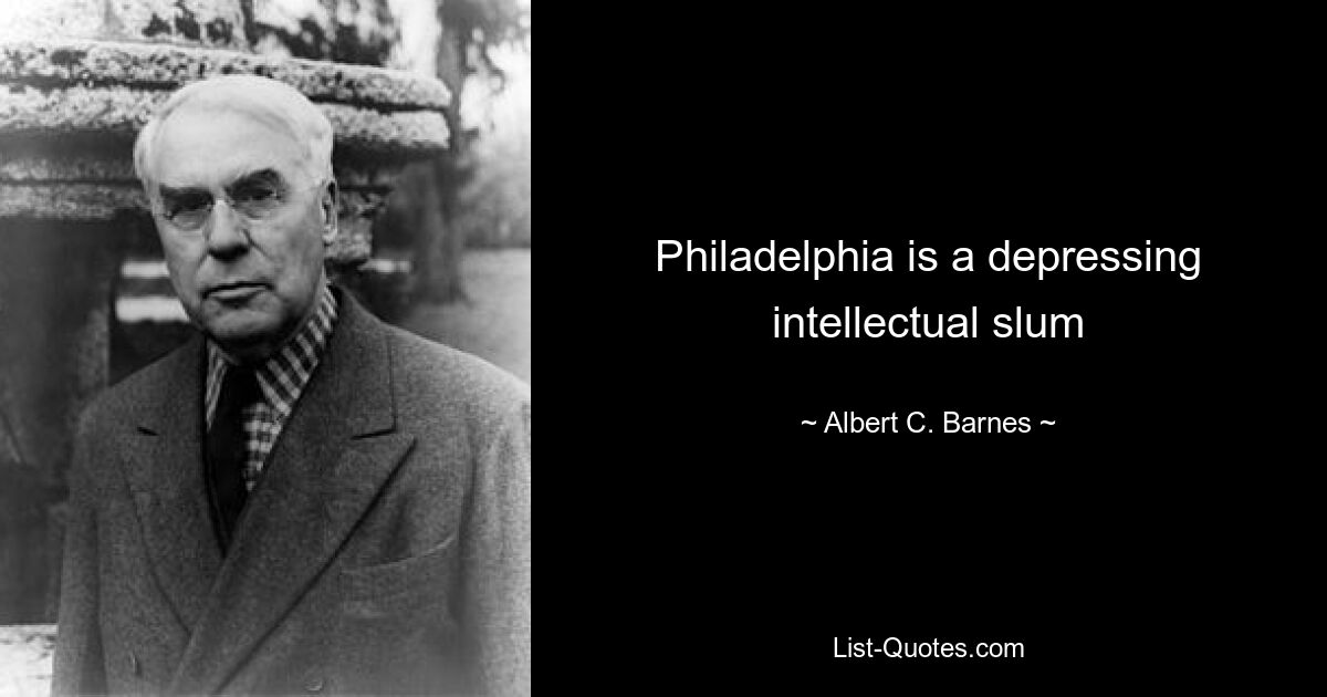 Philadelphia is a depressing intellectual slum — © Albert C. Barnes