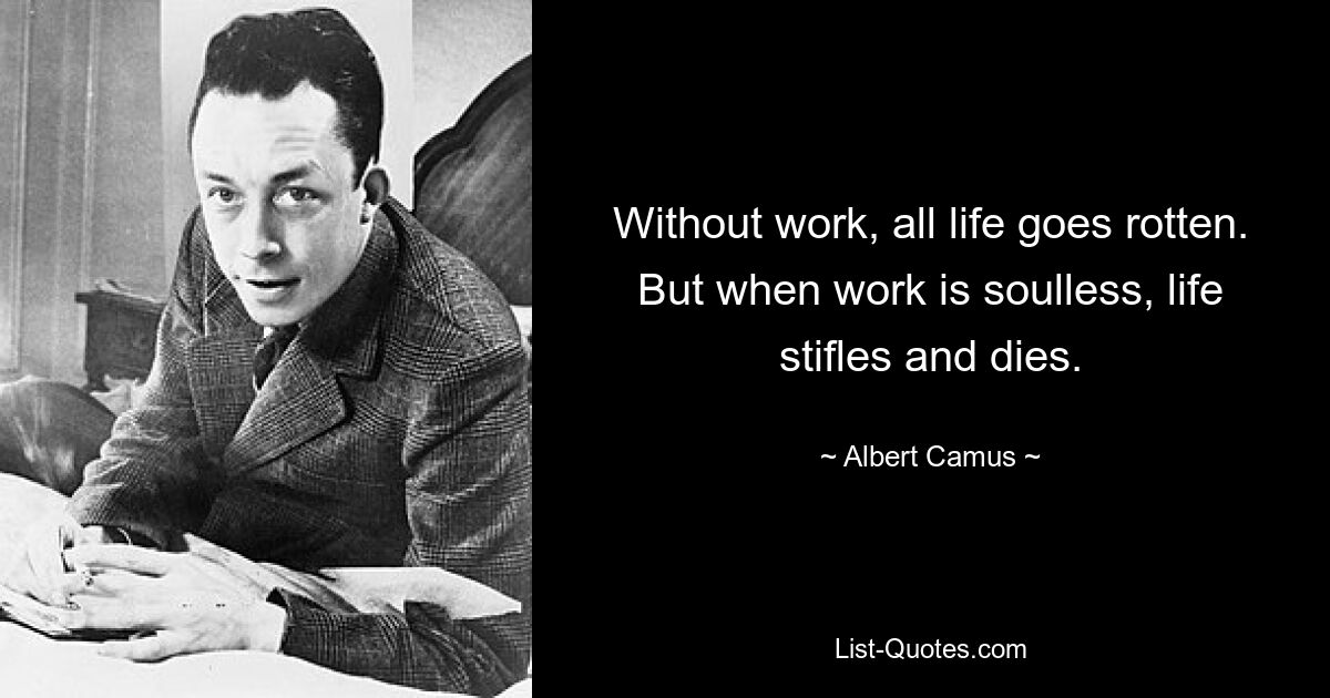 Without work, all life goes rotten. But when work is soulless, life stifles and dies. — © Albert Camus