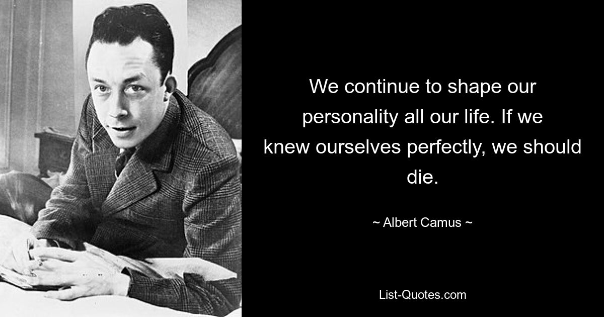 We continue to shape our personality all our life. If we knew ourselves perfectly, we should die. — © Albert Camus