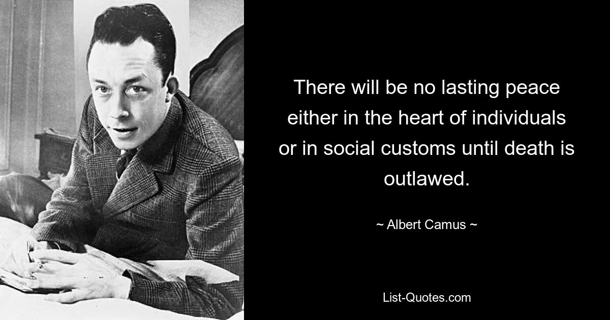 There will be no lasting peace either in the heart of individuals or in social customs until death is outlawed. — © Albert Camus