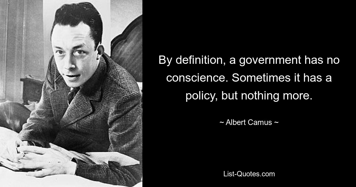 By definition, a government has no conscience. Sometimes it has a policy, but nothing more. — © Albert Camus