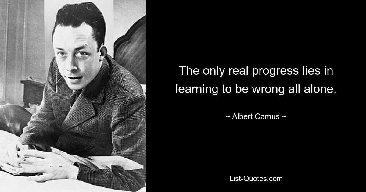 The only real progress lies in learning to be wrong all alone. — © Albert Camus