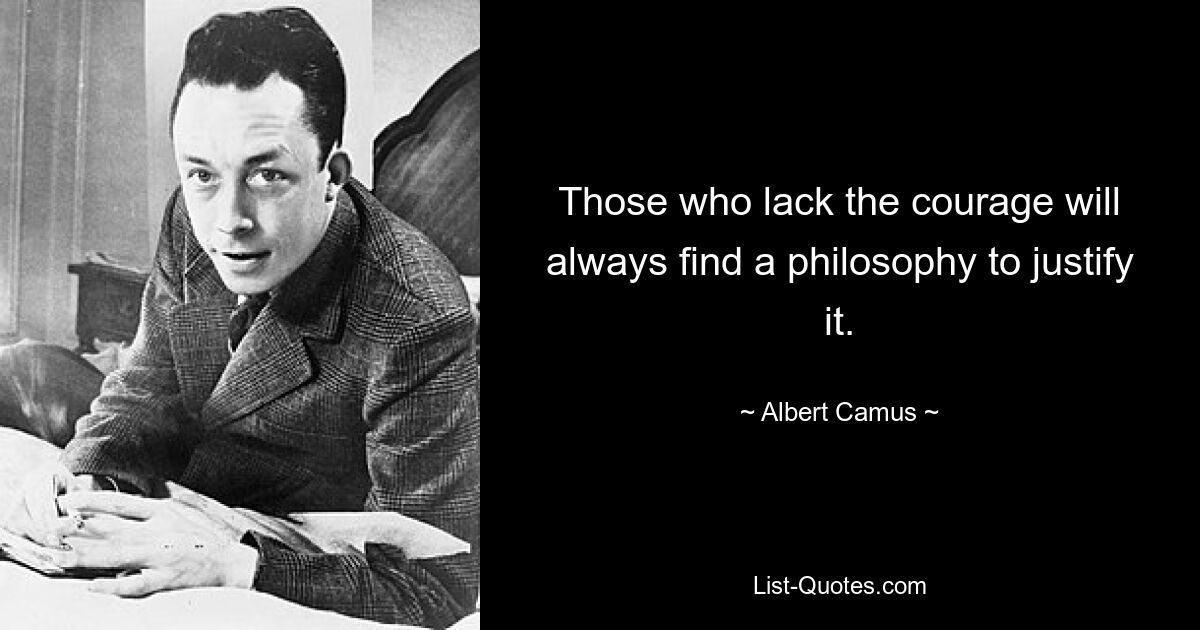 Those who lack the courage will always find a philosophy to justify it. — © Albert Camus