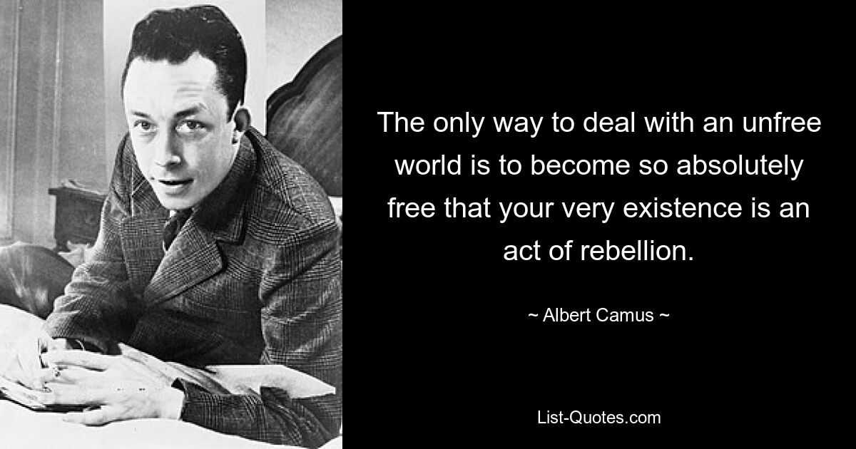 The only way to deal with an unfree world is to become so absolutely free that your very existence is an act of rebellion. — © Albert Camus