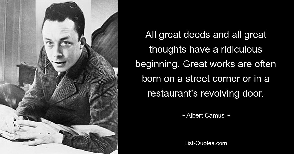 All great deeds and all great thoughts have a ridiculous beginning. Great works are often born on a street corner or in a restaurant's revolving door. — © Albert Camus