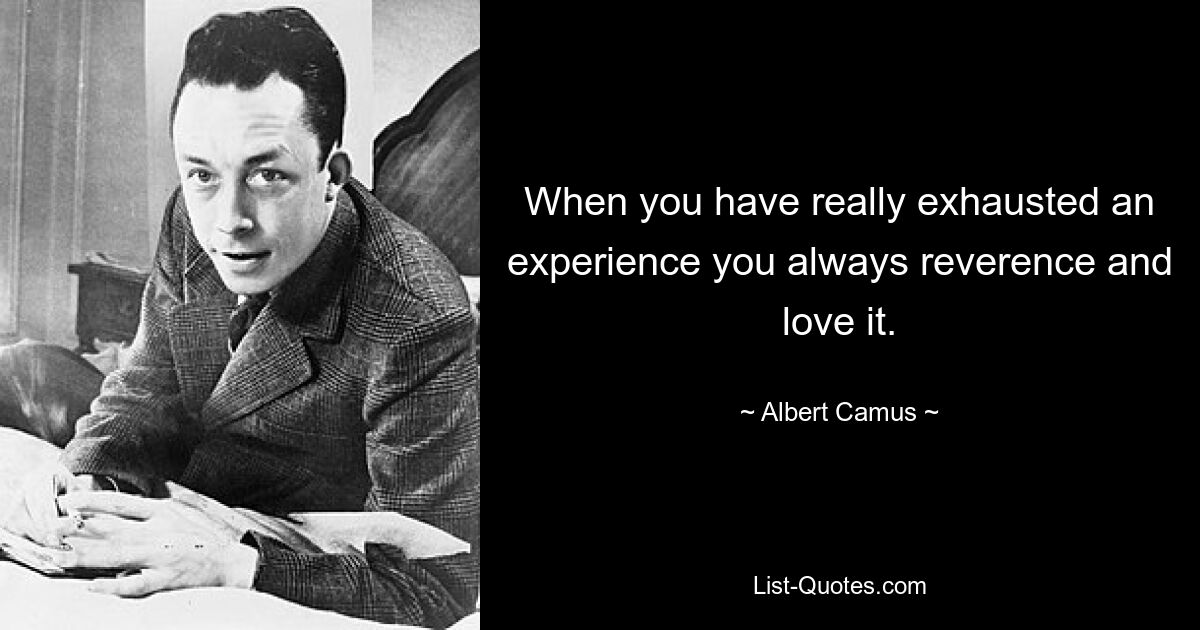 When you have really exhausted an experience you always reverence and love it. — © Albert Camus