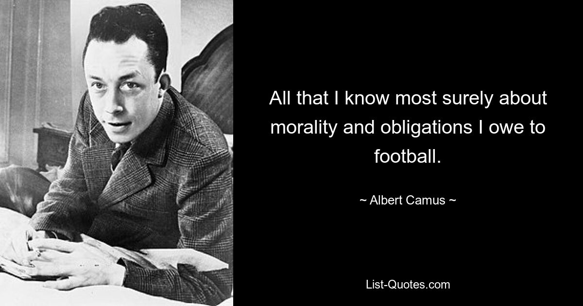 All that I know most surely about morality and obligations I owe to football. — © Albert Camus