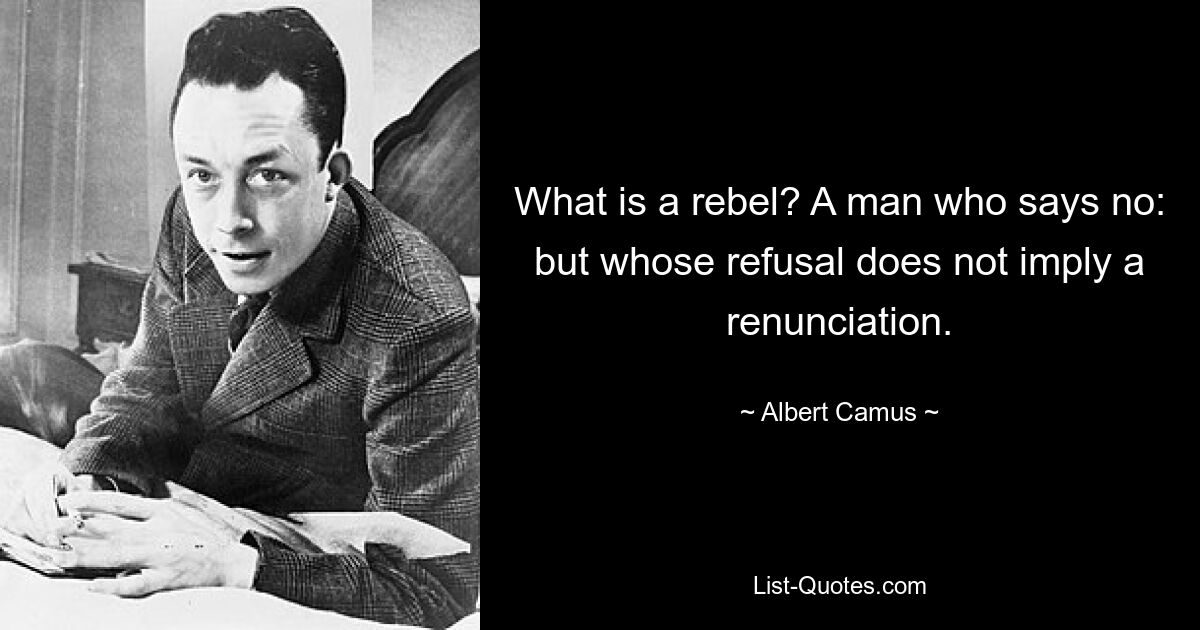 What is a rebel? A man who says no: but whose refusal does not imply a renunciation. — © Albert Camus