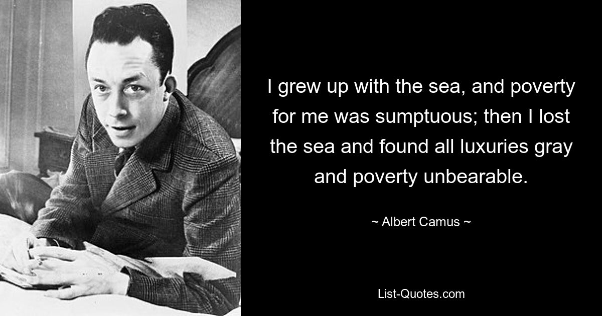 I grew up with the sea, and poverty for me was sumptuous; then I lost the sea and found all luxuries gray and poverty unbearable. — © Albert Camus