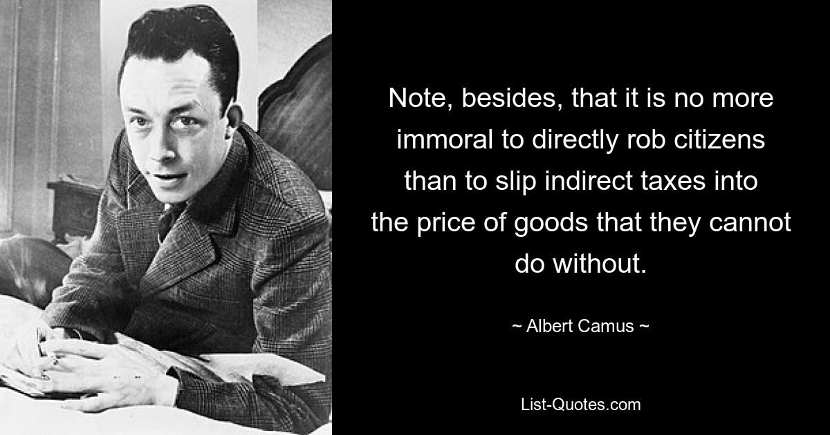 Note, besides, that it is no more immoral to directly rob citizens than to slip indirect taxes into the price of goods that they cannot do without. — © Albert Camus