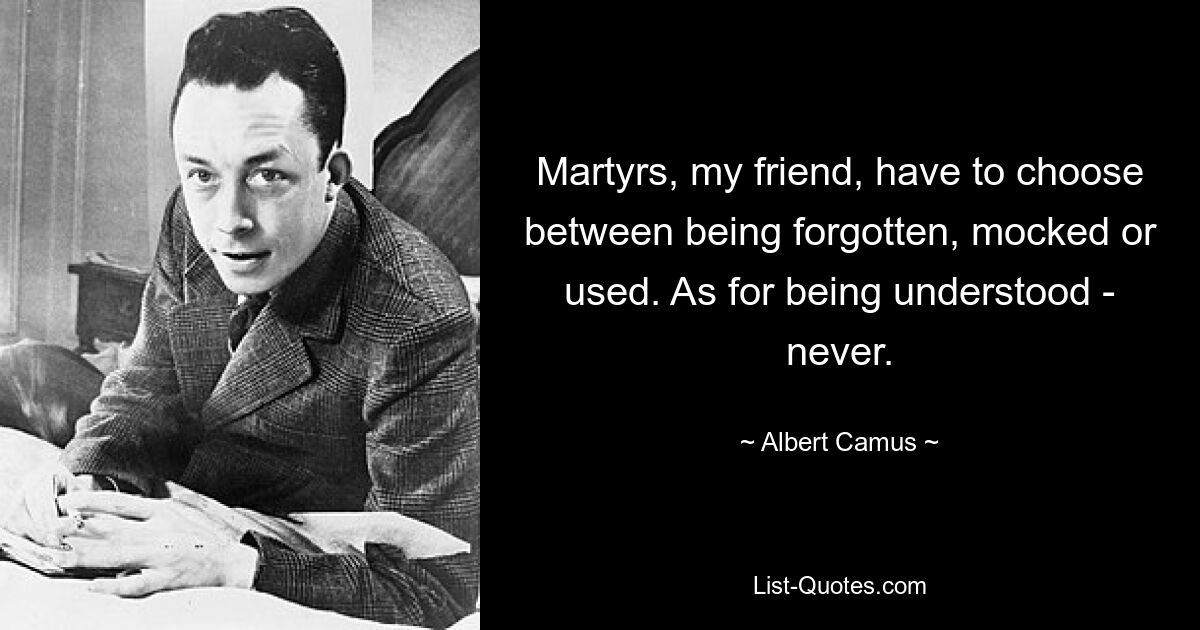 Martyrs, my friend, have to choose between being forgotten, mocked or used. As for being understood - never. — © Albert Camus