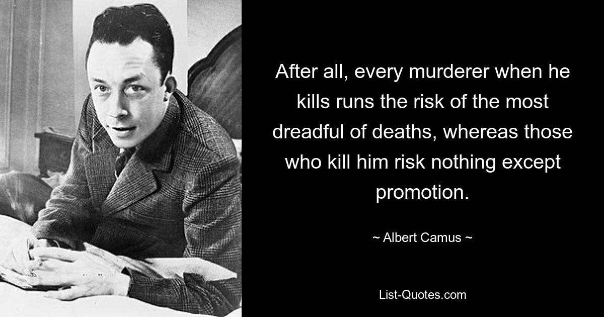 After all, every murderer when he kills runs the risk of the most dreadful of deaths, whereas those who kill him risk nothing except promotion. — © Albert Camus