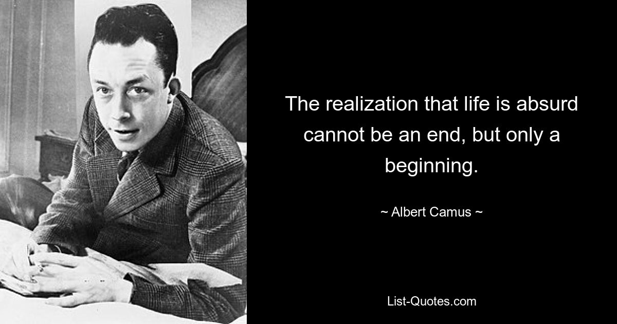 The realization that life is absurd cannot be an end, but only a beginning. — © Albert Camus