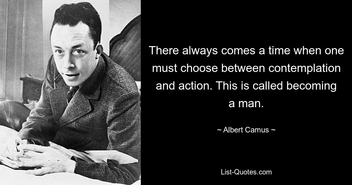 There always comes a time when one must choose between contemplation and action. This is called becoming a man. — © Albert Camus