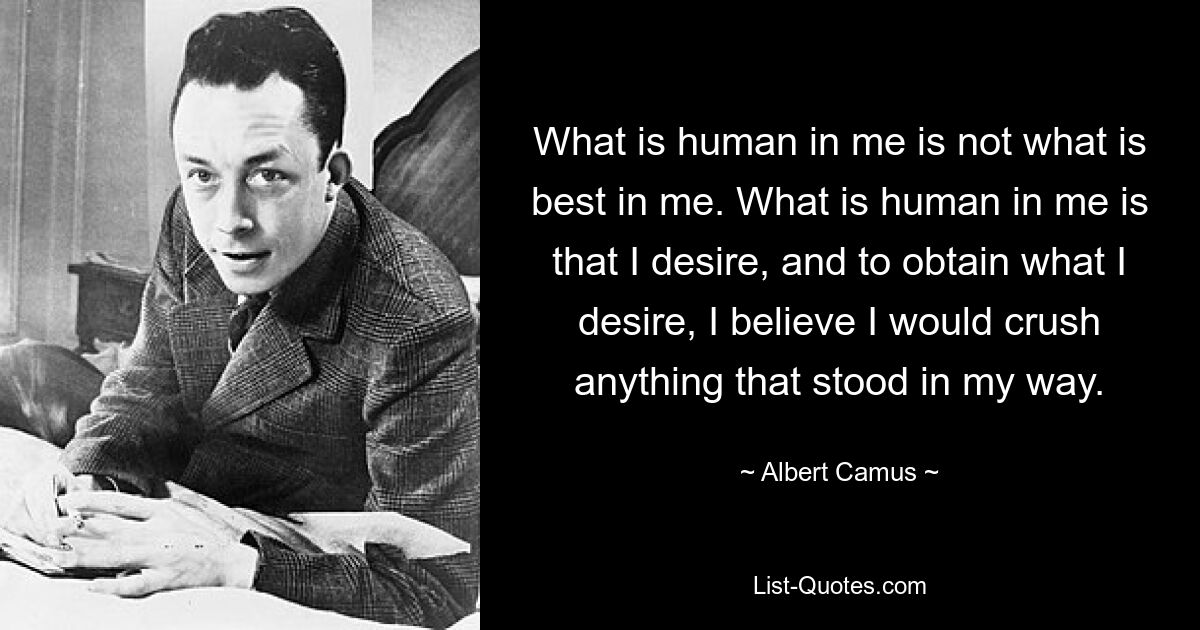 What is human in me is not what is best in me. What is human in me is that I desire, and to obtain what I desire, I believe I would crush anything that stood in my way. — © Albert Camus