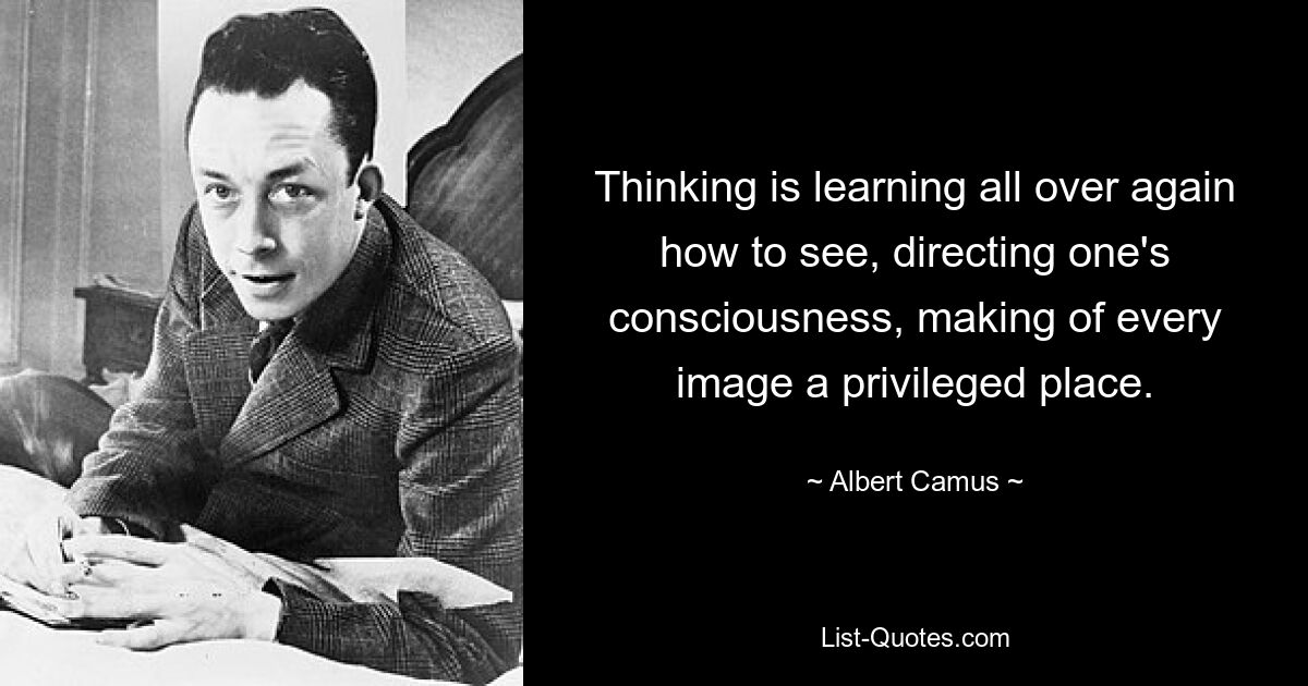 Thinking is learning all over again how to see, directing one's consciousness, making of every image a privileged place. — © Albert Camus