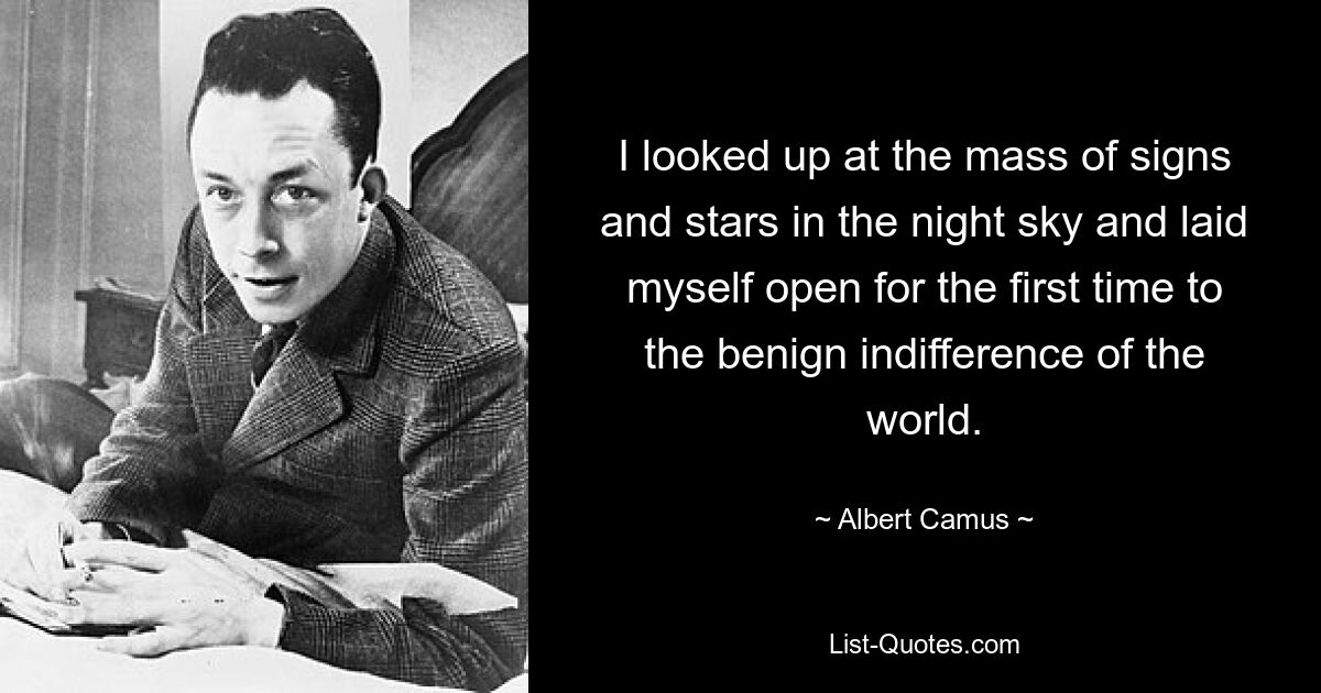 I looked up at the mass of signs and stars in the night sky and laid myself open for the first time to the benign indifference of the world. — © Albert Camus