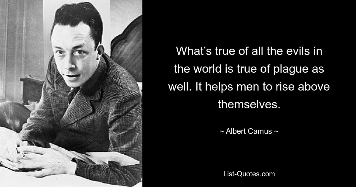То, что верно в отношении всех зол в мире, верно и в отношении чумы. Это помогает мужчинам подняться над собой. — © Альбер Камю 
