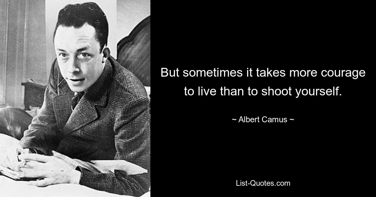 But sometimes it takes more courage to live than to shoot yourself. — © Albert Camus