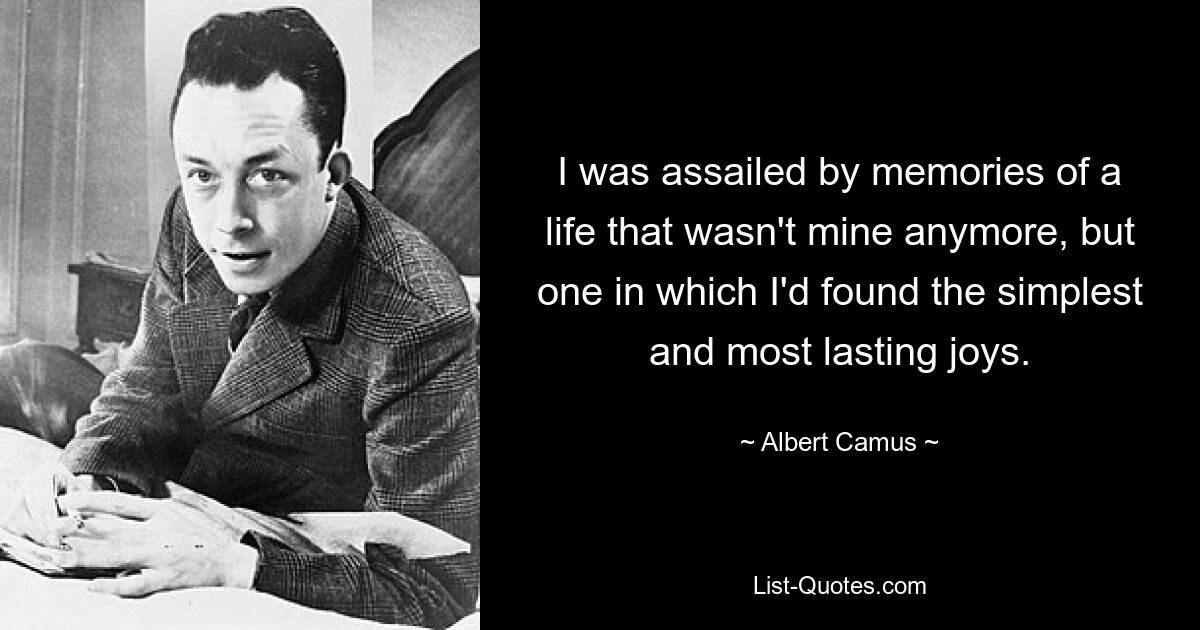 I was assailed by memories of a life that wasn't mine anymore, but one in which I'd found the simplest and most lasting joys. — © Albert Camus