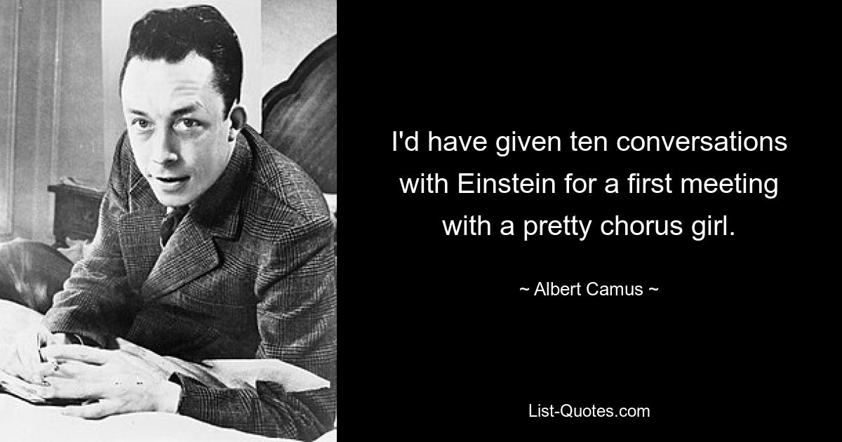 I'd have given ten conversations with Einstein for a first meeting with a pretty chorus girl. — © Albert Camus