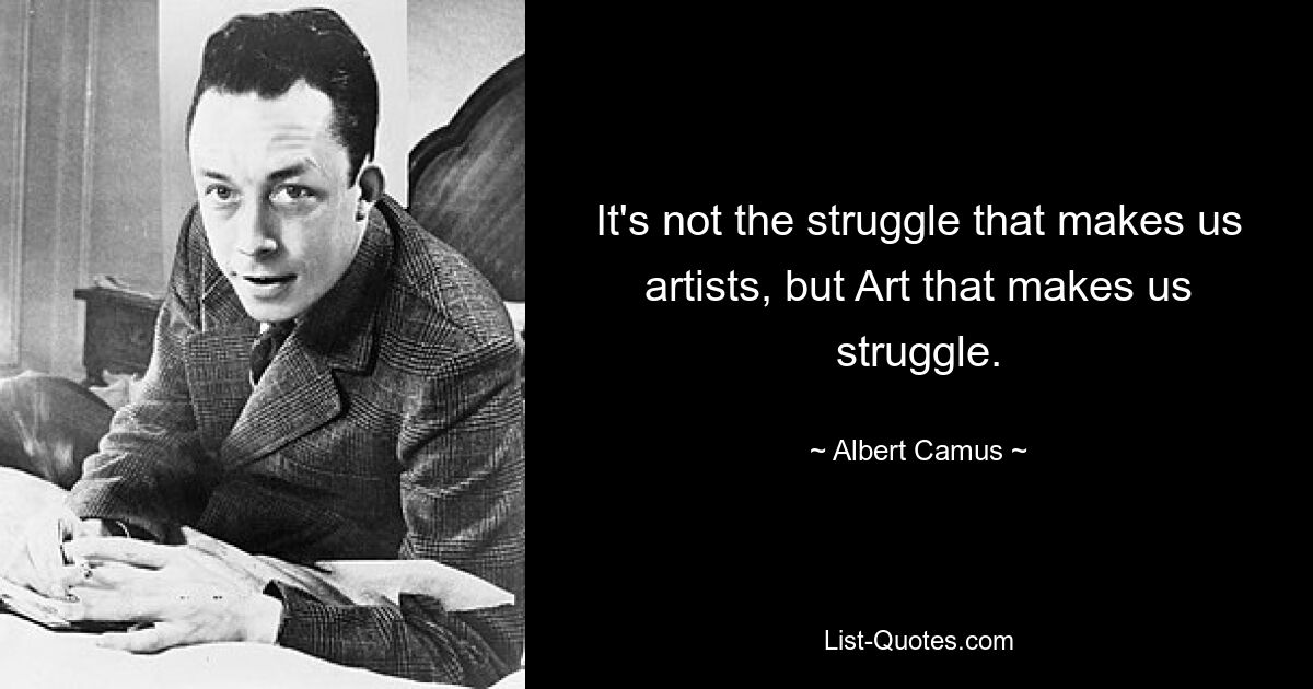 It's not the struggle that makes us artists, but Art that makes us struggle. — © Albert Camus