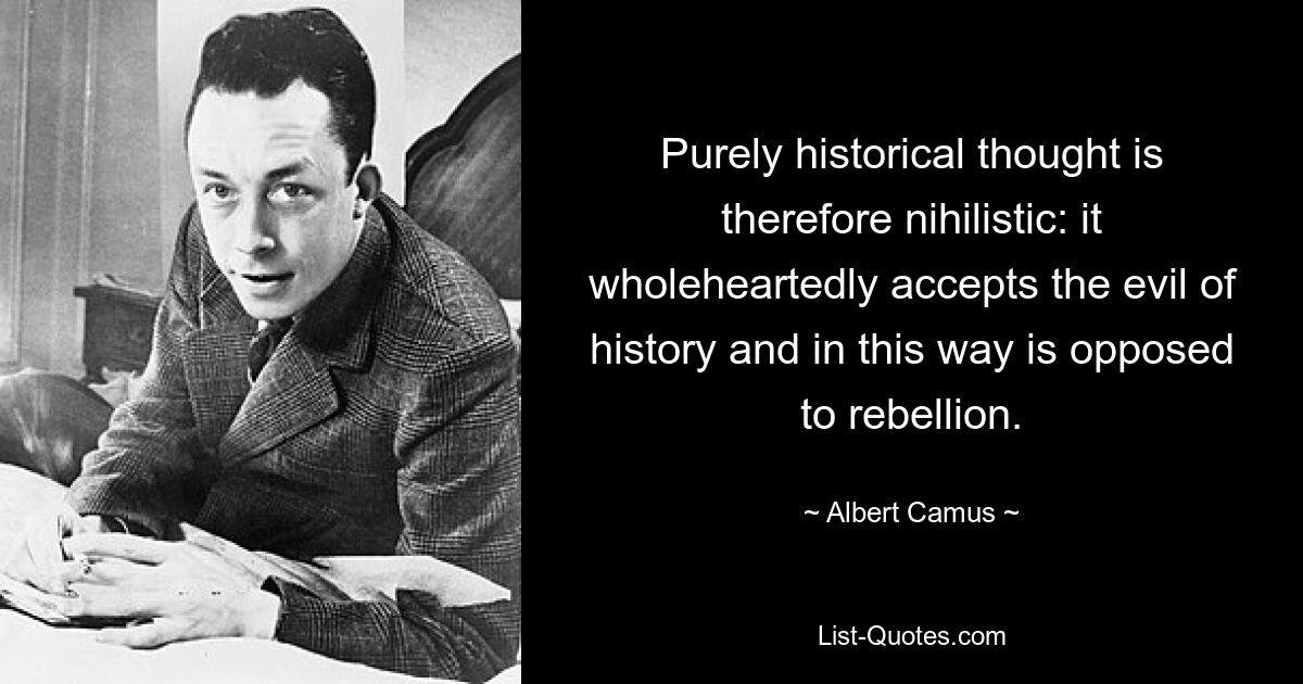 Purely historical thought is therefore nihilistic: it wholeheartedly accepts the evil of history and in this way is opposed to rebellion. — © Albert Camus