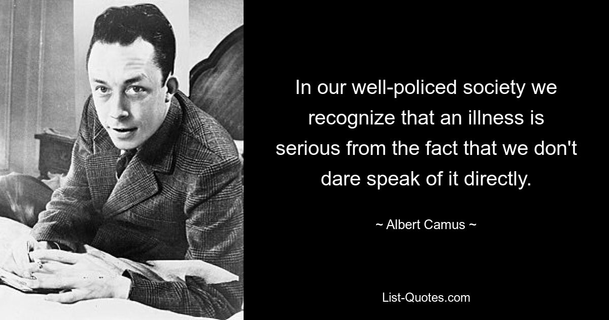 In our well-policed society we recognize that an illness is serious from the fact that we don't dare speak of it directly. — © Albert Camus