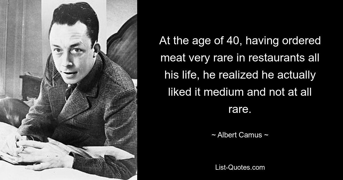 At the age of 40, having ordered meat very rare in restaurants all his life, he realized he actually liked it medium and not at all rare. — © Albert Camus