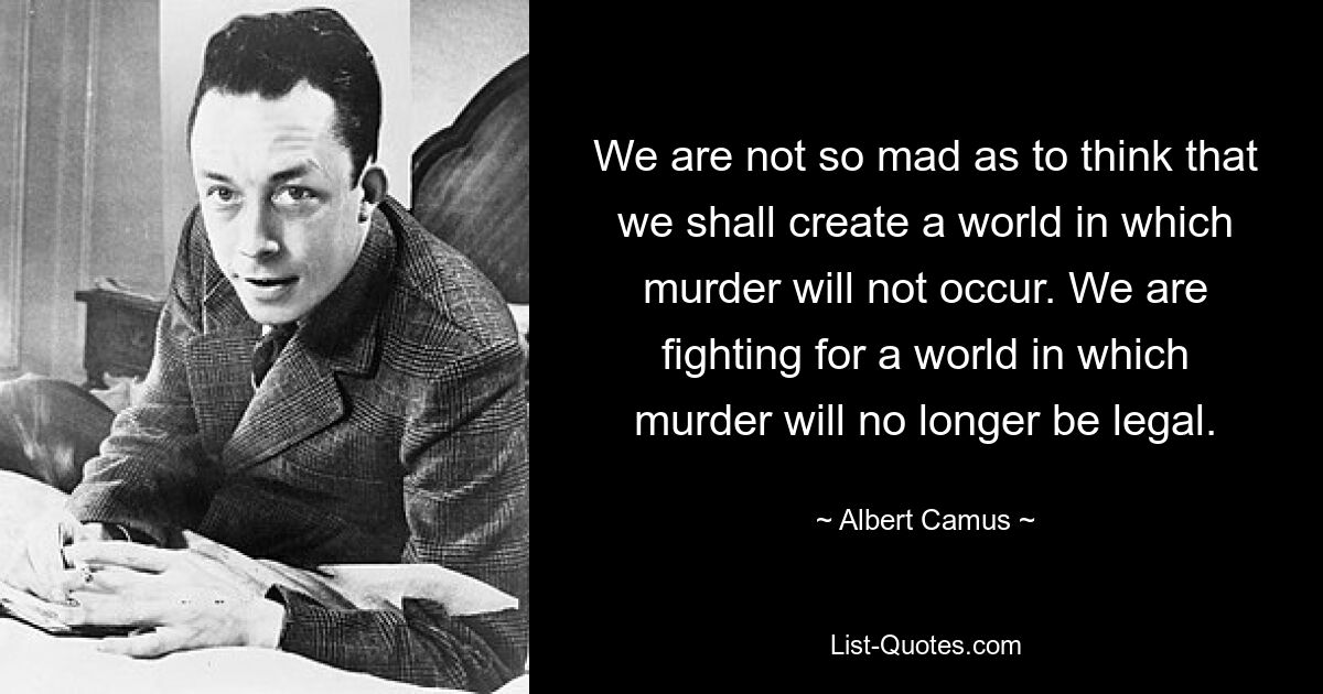 We are not so mad as to think that we shall create a world in which murder will not occur. We are fighting for a world in which murder will no longer be legal. — © Albert Camus