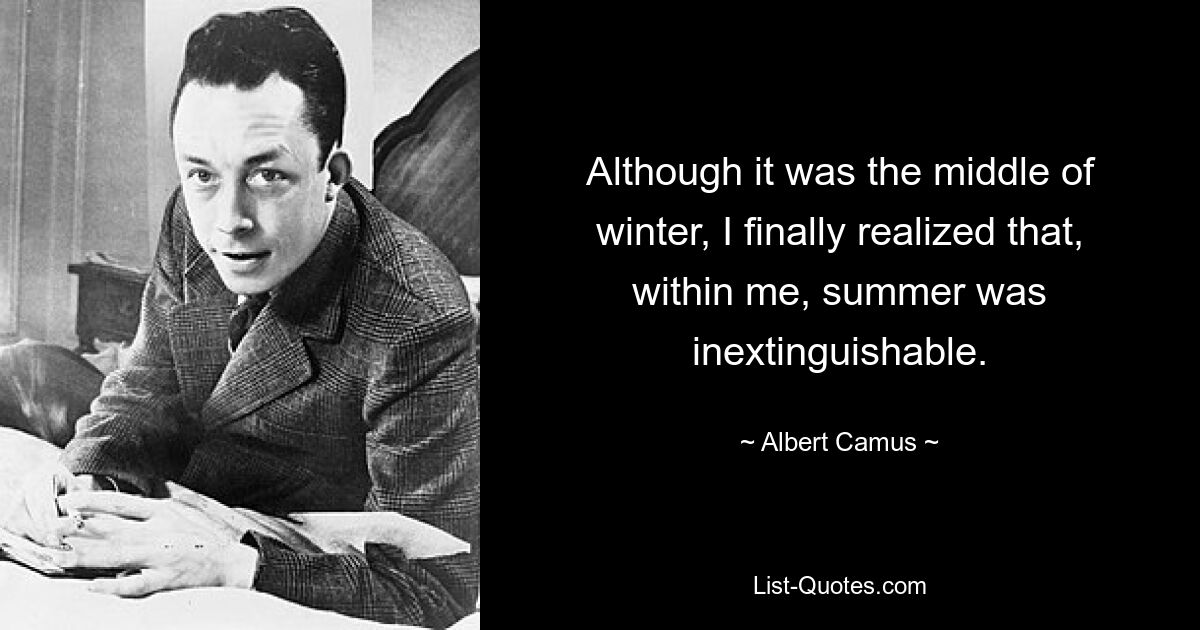 Although it was the middle of winter, I finally realized that, within me, summer was inextinguishable. — © Albert Camus