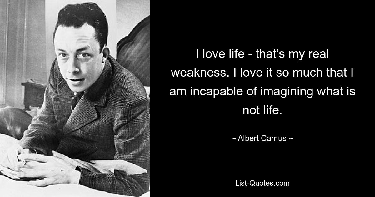 I love life - that’s my real weakness. I love it so much that I am incapable of imagining what is not life. — © Albert Camus