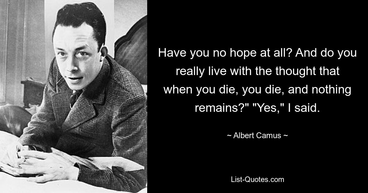 Have you no hope at all? And do you really live with the thought that when you die, you die, and nothing remains?" "Yes," I said. — © Albert Camus