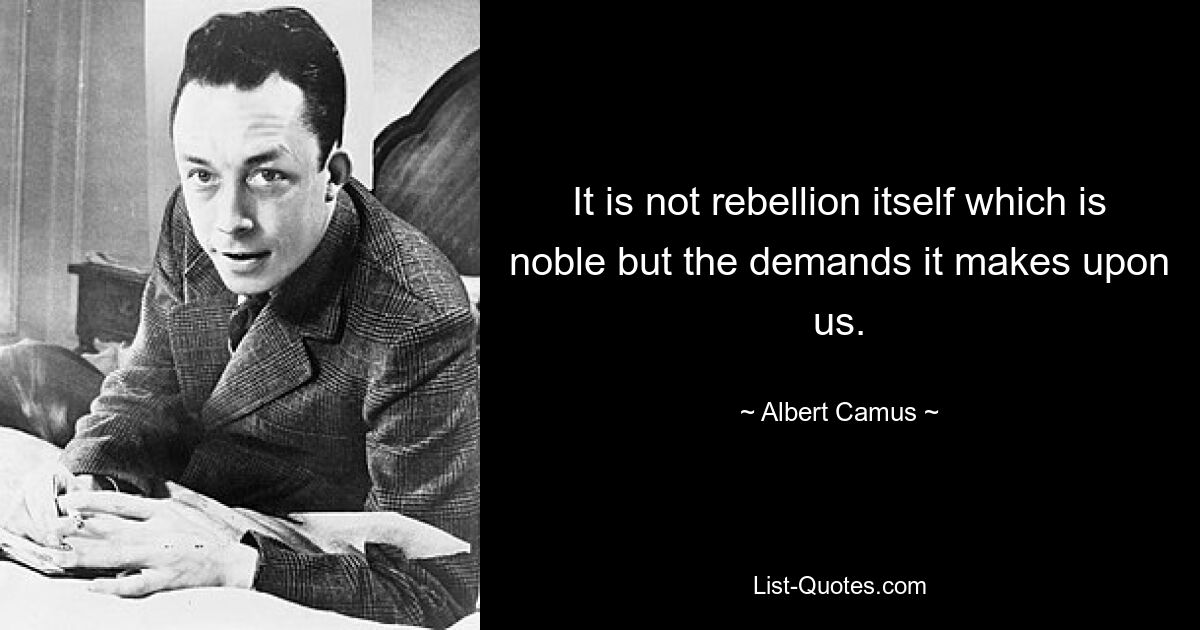 It is not rebellion itself which is noble but the demands it makes upon us. — © Albert Camus