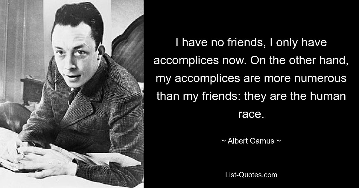 I have no friends, I only have accomplices now. On the other hand, my accomplices are more numerous than my friends: they are the human race. — © Albert Camus