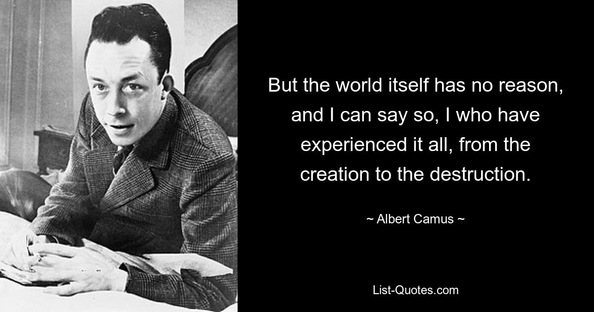 But the world itself has no reason, and I can say so, I who have experienced it all, from the creation to the destruction. — © Albert Camus