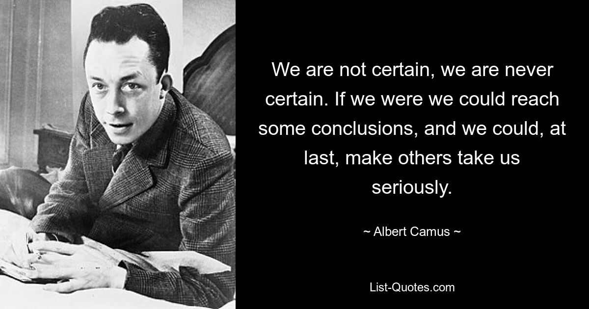 We are not certain, we are never certain. If we were we could reach some conclusions, and we could, at last, make others take us seriously. — © Albert Camus