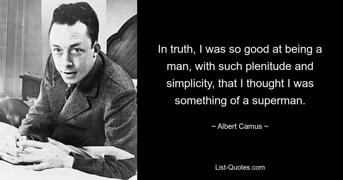 In truth, I was so good at being a man, with such plenitude and simplicity, that I thought I was something of a superman. — © Albert Camus