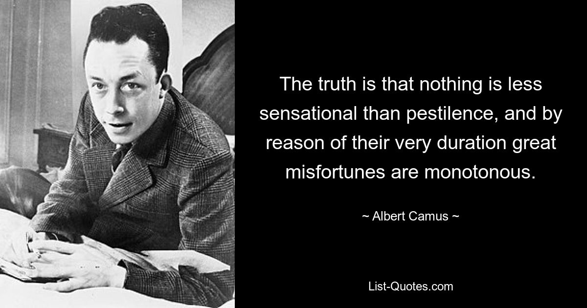 The truth is that nothing is less sensational than pestilence, and by reason of their very duration great misfortunes are monotonous. — © Albert Camus