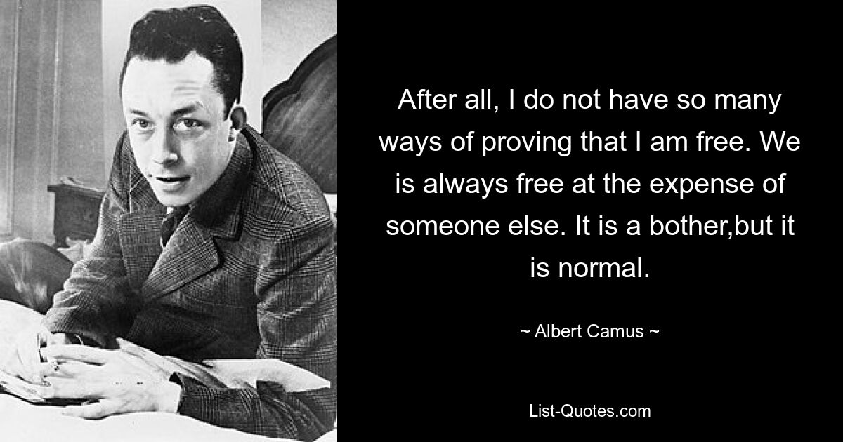 After all, I do not have so many ways of proving that I am free. We is always free at the expense of someone else. It is a bother,but it is normal. — © Albert Camus