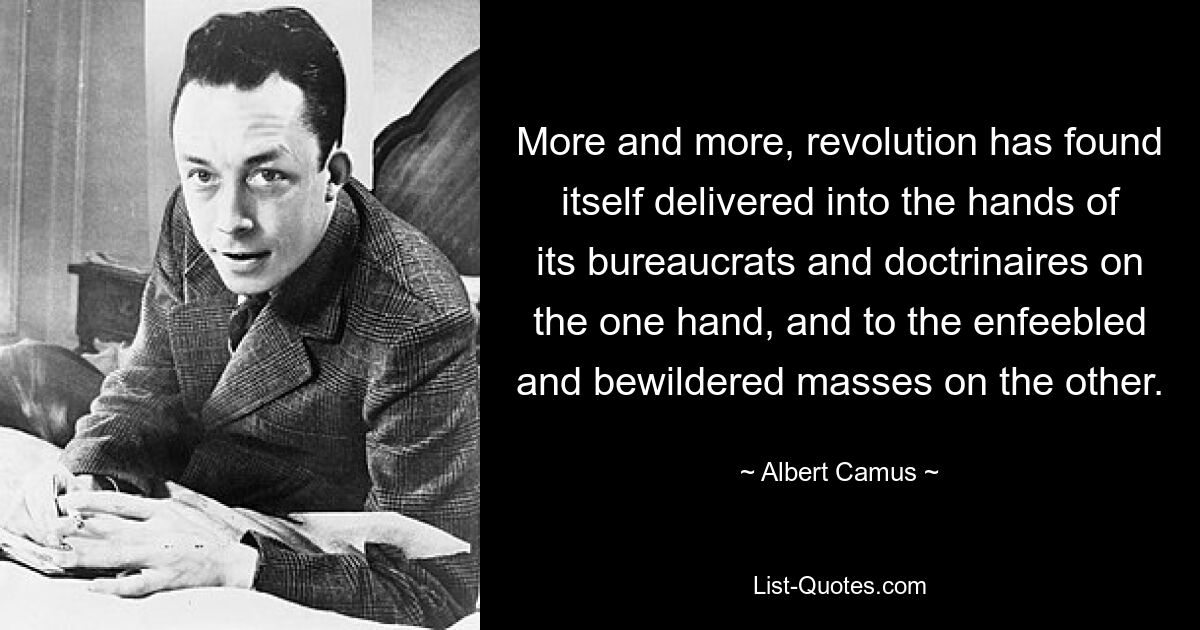 More and more, revolution has found itself delivered into the hands of its bureaucrats and doctrinaires on the one hand, and to the enfeebled and bewildered masses on the other. — © Albert Camus