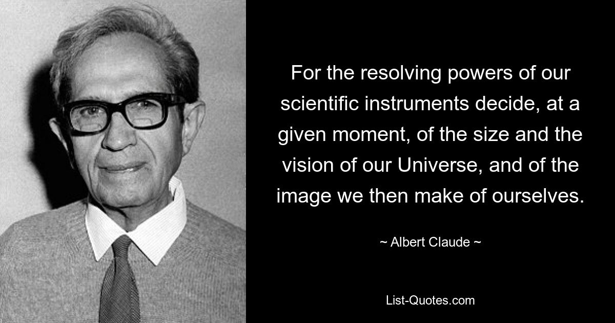 For the resolving powers of our scientific instruments decide, at a given moment, of the size and the vision of our Universe, and of the image we then make of ourselves. — © Albert Claude