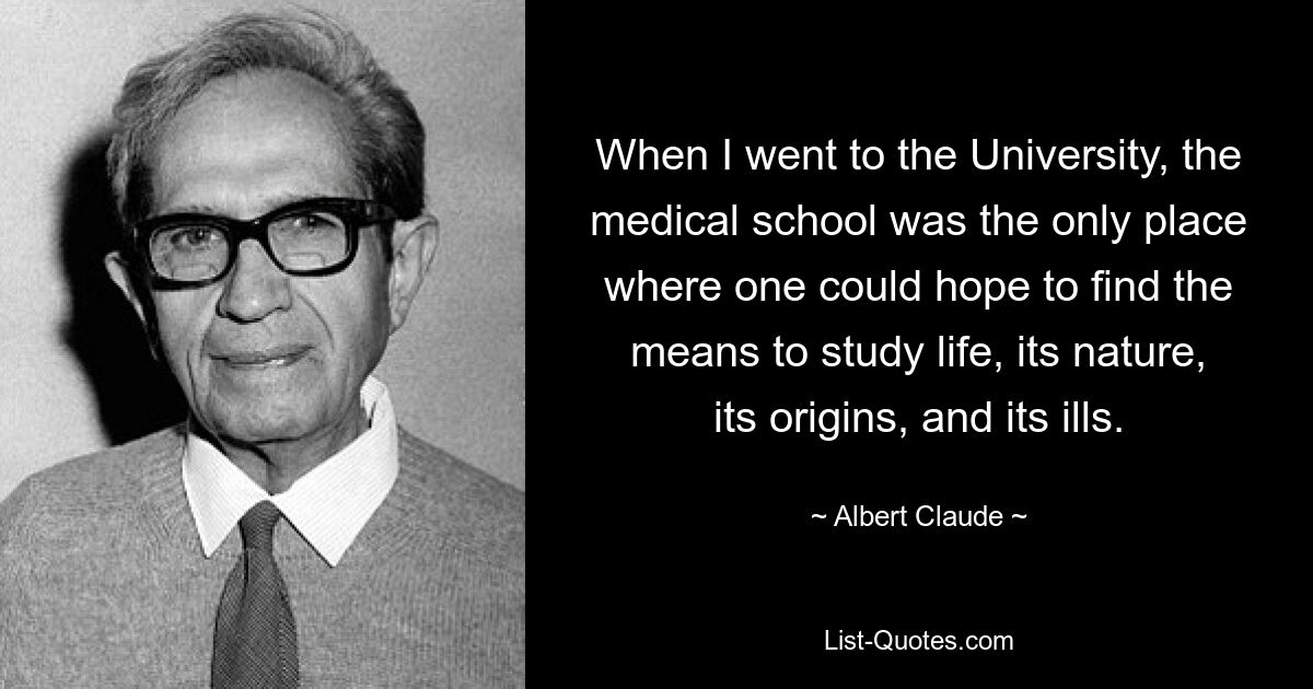 When I went to the University, the medical school was the only place where one could hope to find the means to study life, its nature, its origins, and its ills. — © Albert Claude