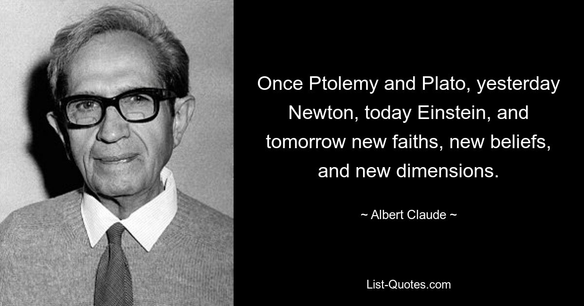 Once Ptolemy and Plato, yesterday Newton, today Einstein, and tomorrow new faiths, new beliefs, and new dimensions. — © Albert Claude