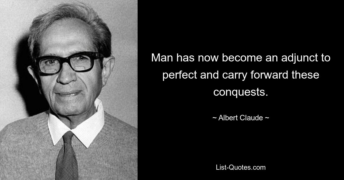 Man has now become an adjunct to perfect and carry forward these conquests. — © Albert Claude