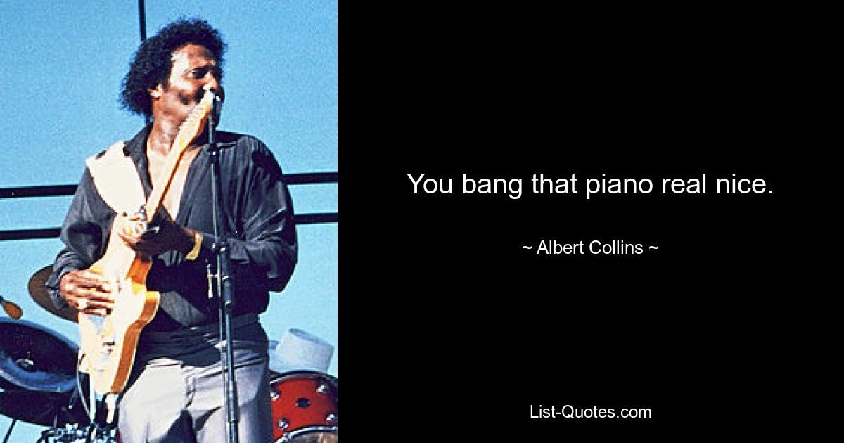 You bang that piano real nice. — © Albert Collins